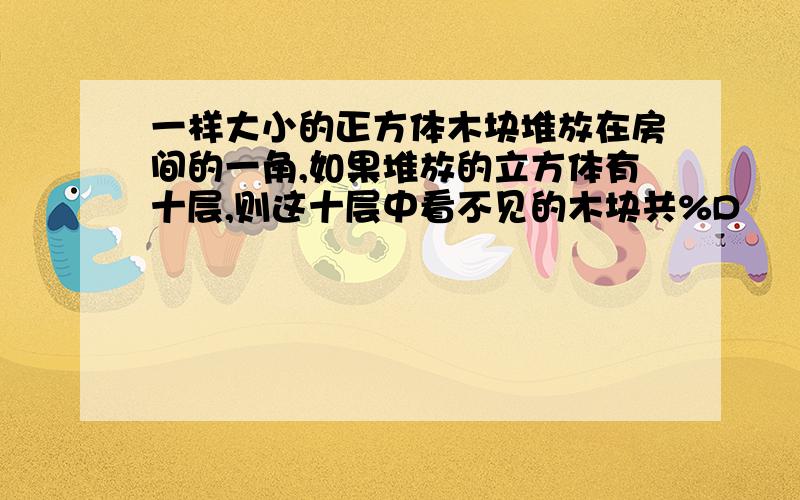 一样大小的正方体木块堆放在房间的一角,如果堆放的立方体有十层,则这十层中看不见的木块共%D