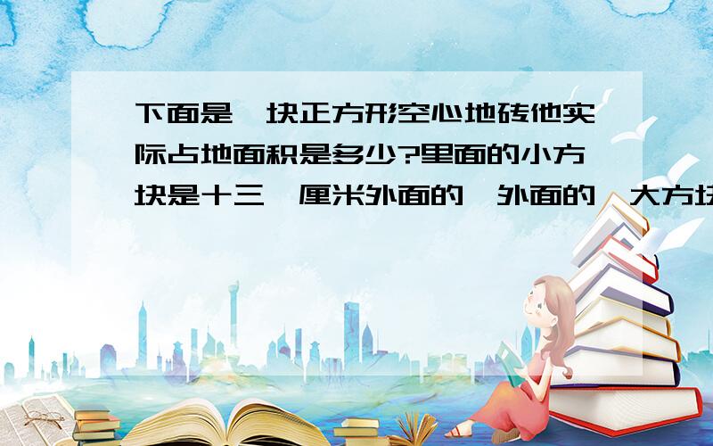 下面是一块正方形空心地砖他实际占地面积是多少?里面的小方块是十三,厘米外面的,外面的,大方块,是三十,厘米.