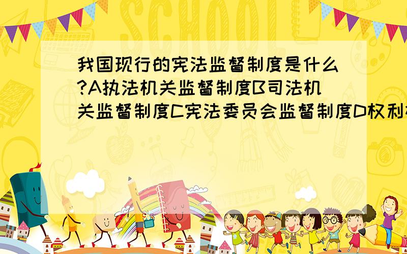 我国现行的宪法监督制度是什么?A执法机关监督制度B司法机关监督制度C宪法委员会监督制度D权利机关监督制度