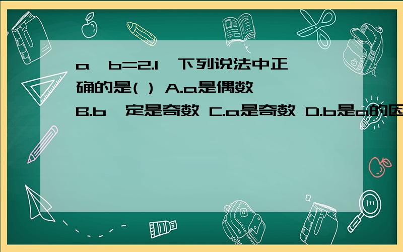 a÷b=2.1,下列说法中正确的是( ) A.a是偶数 B.b一定是奇数 C.a是奇数 D.b是a的因数 急.