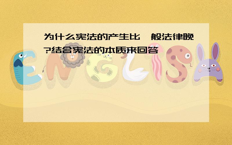 为什么宪法的产生比一般法律晚?结合宪法的本质来回答