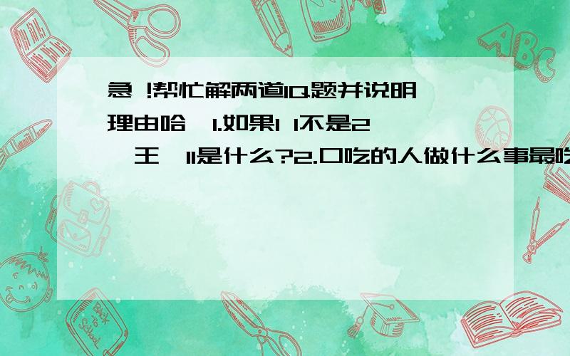 急 !帮忙解两道IQ题并说明理由哈…1.如果1 1不是2,王,11是什么?2.口吃的人做什么事最吃亏说明理由吼 谢谢…