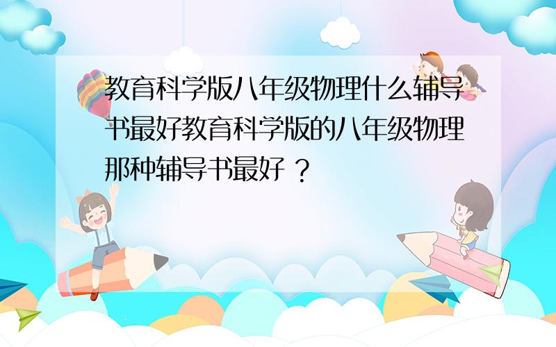 教育科学版八年级物理什么辅导书最好教育科学版的八年级物理那种辅导书最好 ?