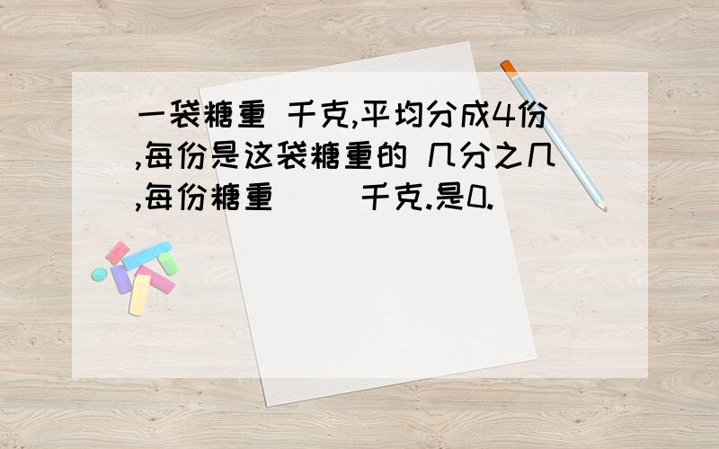 一袋糖重 千克,平均分成4份,每份是这袋糖重的 几分之几,每份糖重（ ）千克.是0.