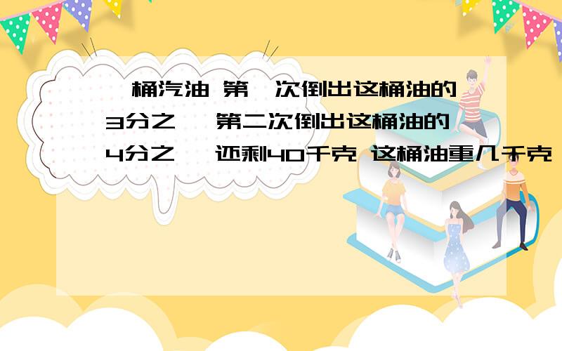 一桶汽油 第一次倒出这桶油的3分之一 第二次倒出这桶油的4分之一 还剩40千克 这桶油重几千克（用方程解）