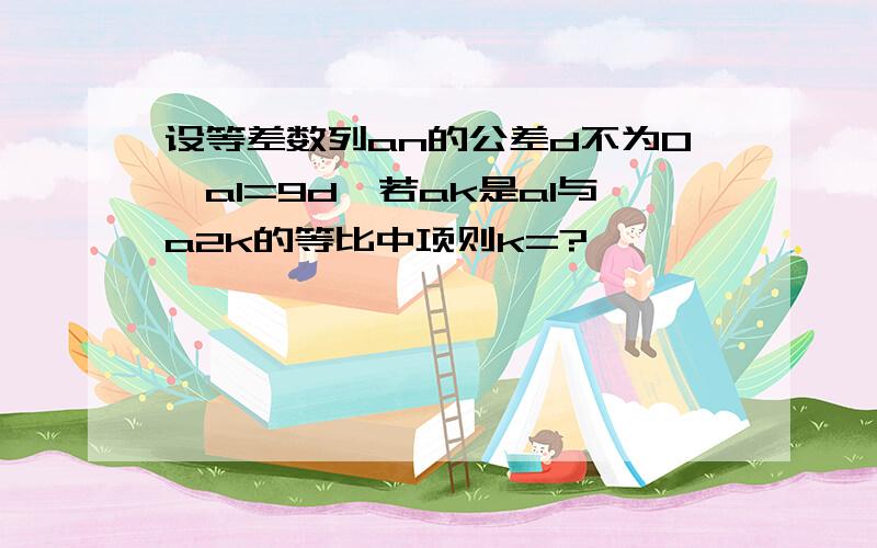 设等差数列an的公差d不为0,a1=9d,若ak是a1与a2k的等比中项则k=?