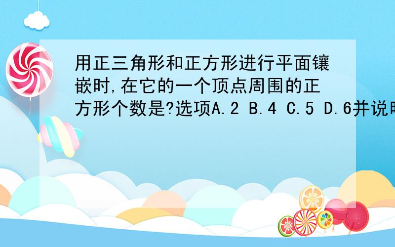 用正三角形和正方形进行平面镶嵌时,在它的一个顶点周围的正方形个数是?选项A.2 B.4 C.5 D.6并说明为什么