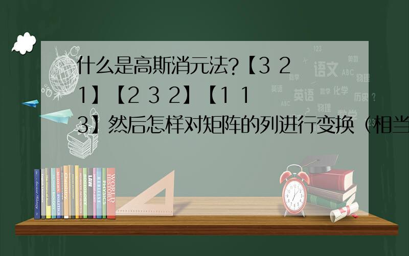 什么是高斯消元法?【3 2 1】【2 3 2】【1 1 3】然后怎样对矩阵的列进行变换（相当于消元）,直到矩阵变为【0 0 4】【0 4 0】【4 0 4】【37 17 11】?