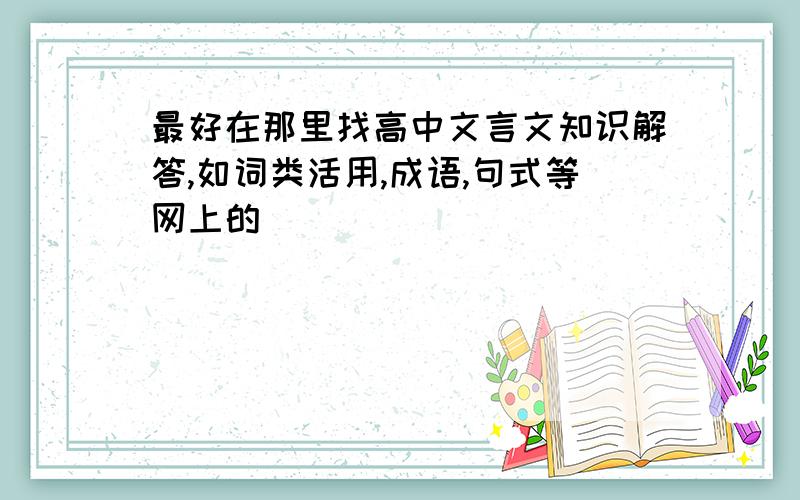 最好在那里找高中文言文知识解答,如词类活用,成语,句式等网上的