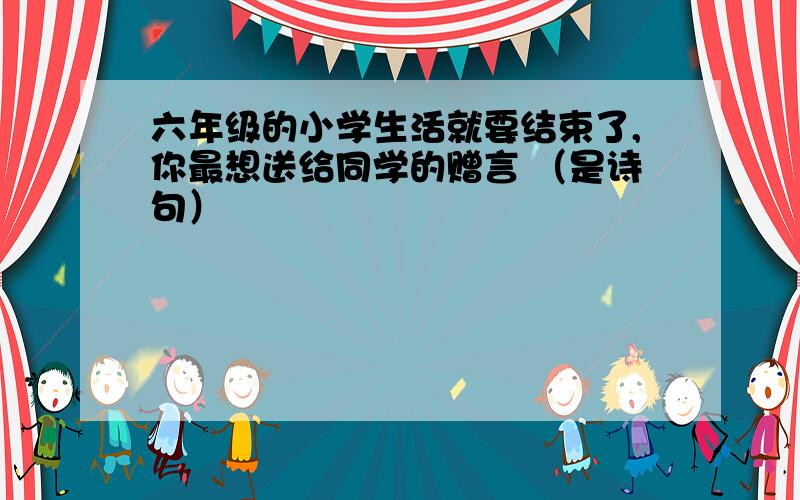 六年级的小学生活就要结束了,你最想送给同学的赠言 （是诗句）