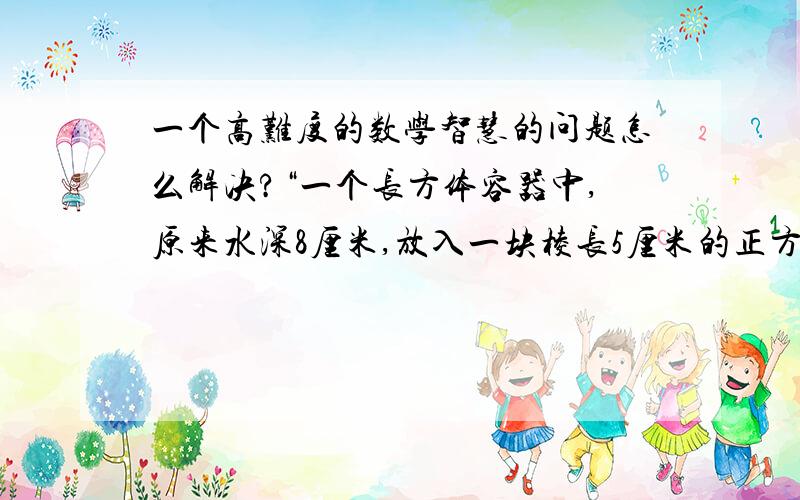 一个高难度的数学智慧的问题怎么解决?“一个长方体容器中,原来水深8厘米,放入一块棱长5厘米的正方形木块,木块浸没在水中深度是2厘米,这时水面上升了1厘米,原来长方体容器的底面积是多