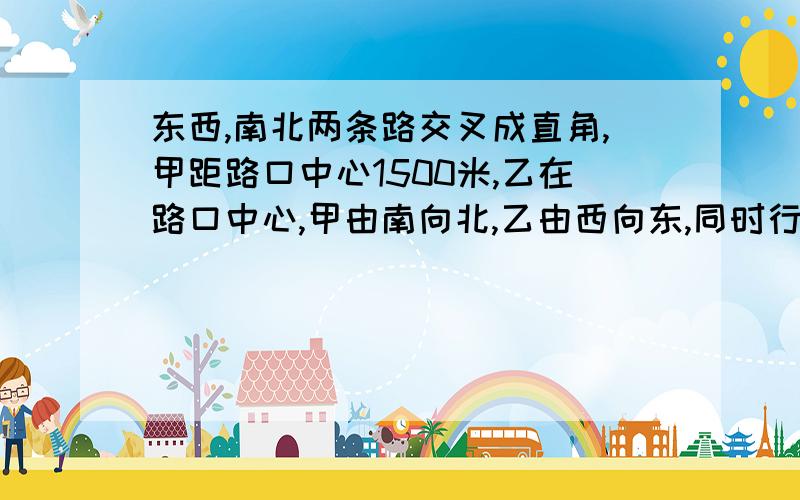 东西,南北两条路交叉成直角,甲距路口中心1500米,乙在路口中心,甲由南向北,乙由西向东,同时行走．5分钟后,甲尚未走到路口,两人离路口中心的距离相等；又走45分钟后,二人离路口的距离又相