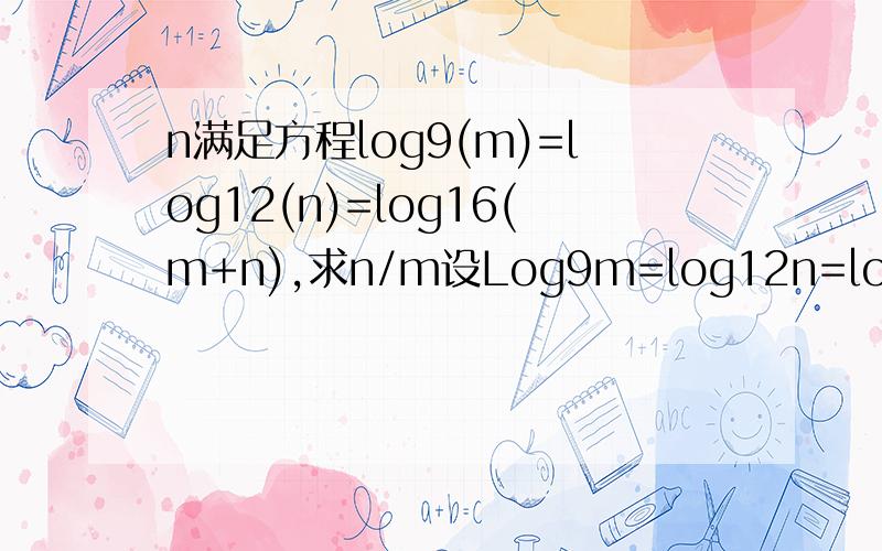 n满足方程log9(m)=log12(n)=log16(m+n),求n/m设Log9m=log12n=log16(m+n)=athen m=9^a,n=12^a,(m+n)=16^am/n=9^a/12^a=3^a/4^a(m+n)/n=16^a/12^a=4^a/3^a=1+m/n=1+3^a/4^a令m/n=t,则1+t=1/t===>t=(-1±√5)/2我想问一下t是怎样求出来的?