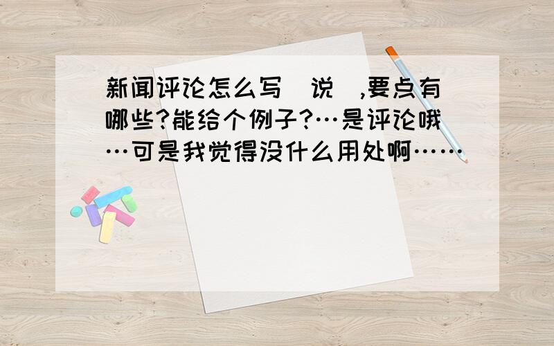 新闻评论怎么写（说）,要点有哪些?能给个例子?…是评论哦…可是我觉得没什么用处啊……