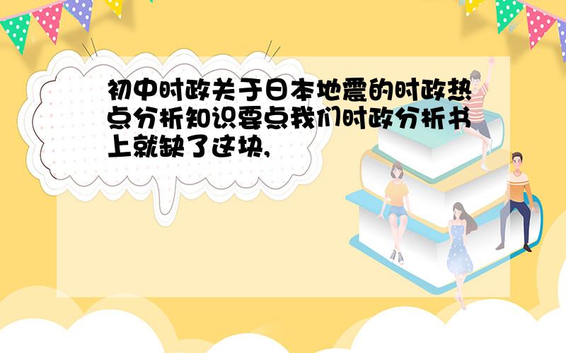 初中时政关于日本地震的时政热点分析知识要点我们时政分析书上就缺了这块,