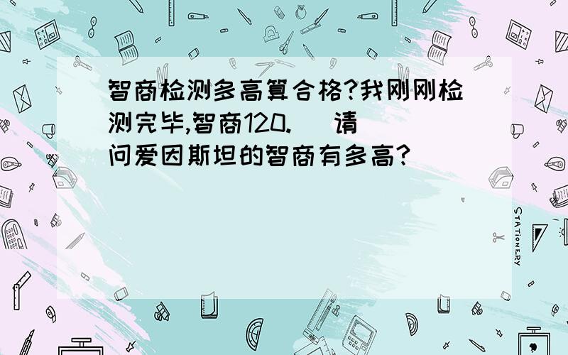 智商检测多高算合格?我刚刚检测完毕,智商120.   请问爱因斯坦的智商有多高?