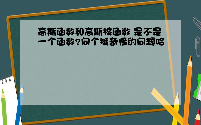 高斯函数和高斯核函数 是不是一个函数?问个挺奇怪的问题哈