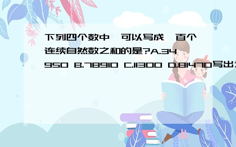 下列四个数中,可以写成一百个连续自然数之和的是?A.34950 B.78910 C.11300 D.81470写出为什么?答 对 有