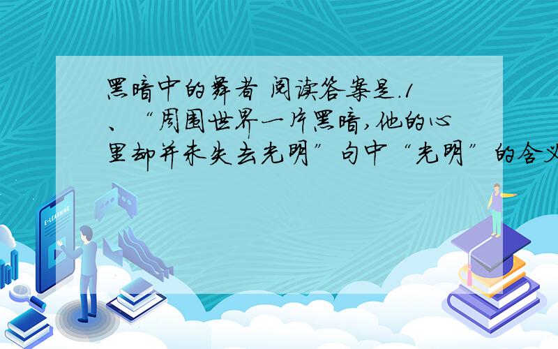 黑暗中的舞者 阅读答案是.1、“周围世界一片黑暗,他的心里却并未失去光明”句中“光明”的含义是什么?你能从文中找出这句话诠释的事件吗?2、请说出命运曾经对李端是怎样的残酷和不公