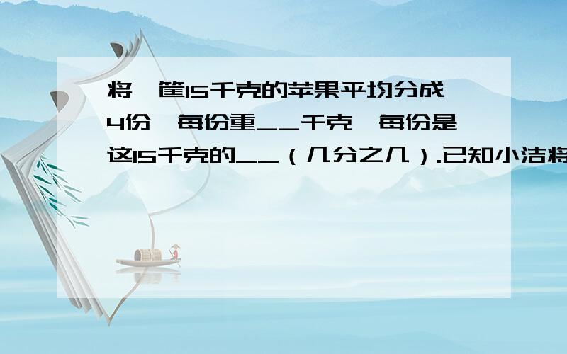 将一筐15千克的苹果平均分成4份,每份重__千克,每份是这15千克的__（几分之几）.已知小洁将一筐15千克的苹果平均分成4份,每份重__千克,每份是这15千克的__（几分之几）.已知小洁做了12道题