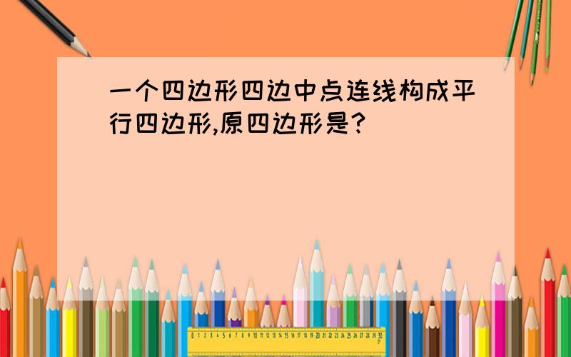 一个四边形四边中点连线构成平行四边形,原四边形是?