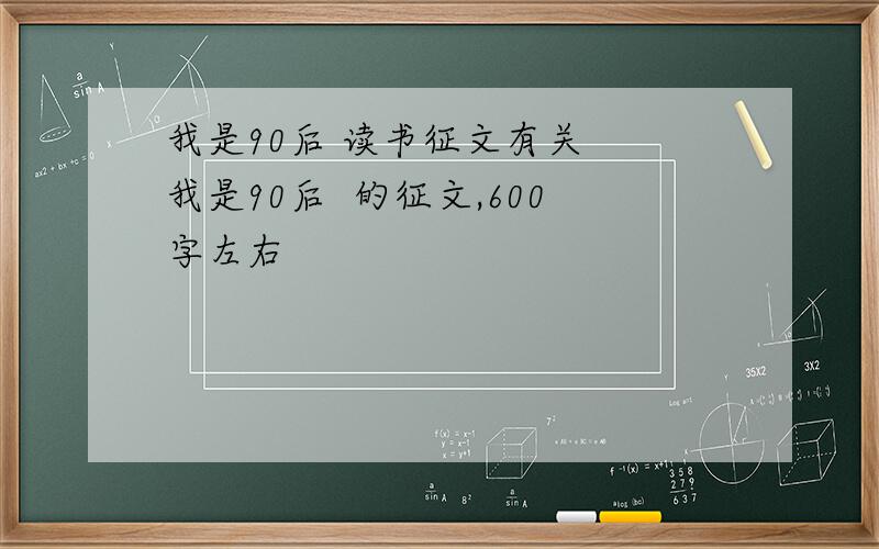 我是90后 读书征文有关  我是90后  的征文,600字左右