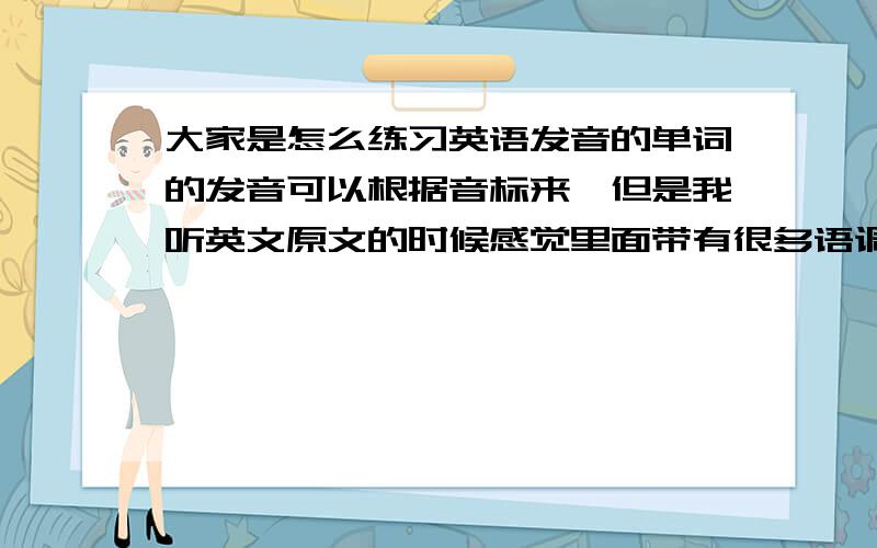 大家是怎么练习英语发音的单词的发音可以根据音标来,但是我听英文原文的时候感觉里面带有很多语调（也就是老外说外语的时候感觉很多调子怪怪的）,这个要怎么掌握呢?