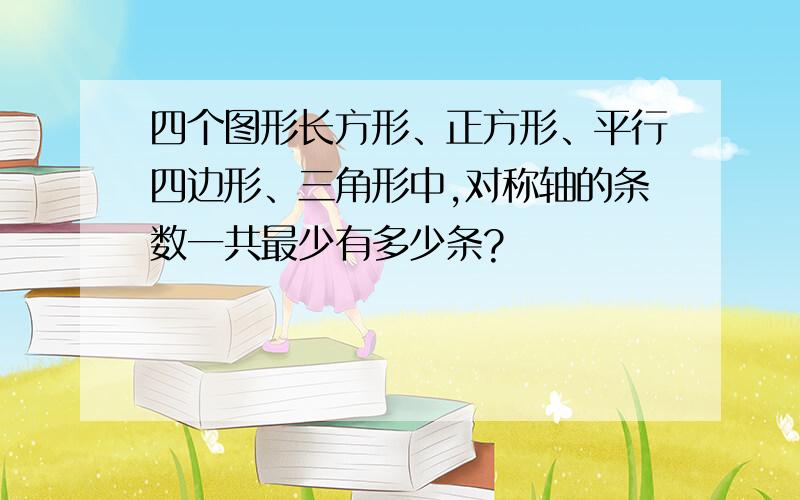 四个图形长方形、正方形、平行四边形、三角形中,对称轴的条数一共最少有多少条?