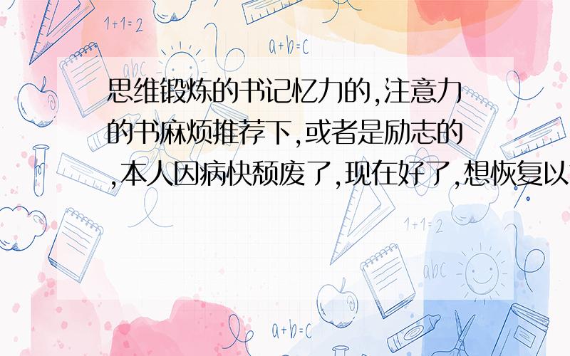 思维锻炼的书记忆力的,注意力的书麻烦推荐下,或者是励志的,本人因病快颓废了,现在好了,想恢复以前的实力,只是心情很糟,就算救人了