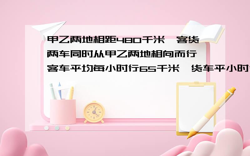 甲乙两地相距480千米,客货两车同时从甲乙两地相向而行,客车平均每小时行65千米,货车平小时行60千米,行驶3行驶了3小时,这时两车还相距多少千米?算术解法要有小标题哟