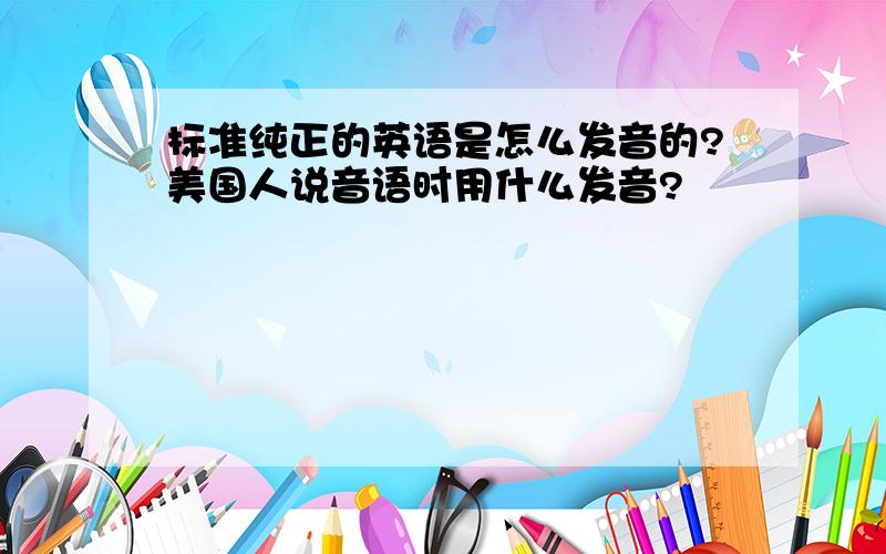 标准纯正的英语是怎么发音的?美国人说音语时用什么发音?