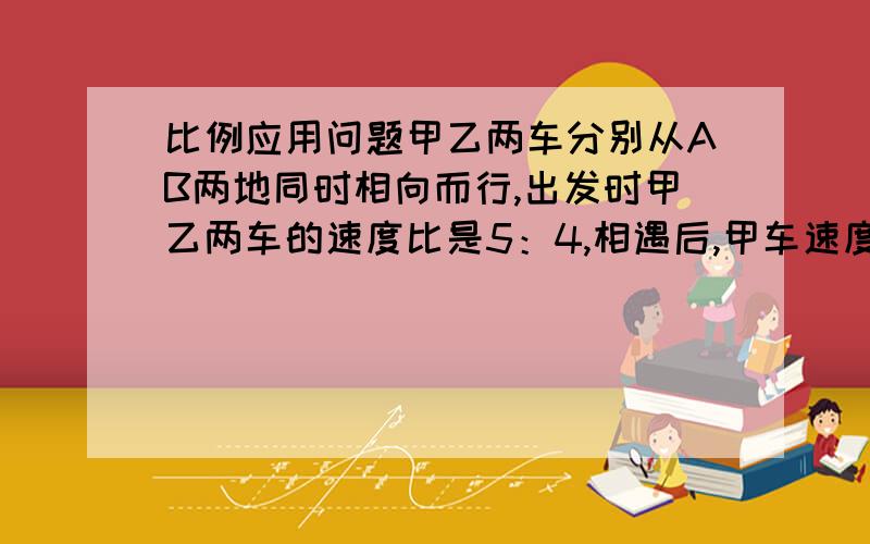 比例应用问题甲乙两车分别从AB两地同时相向而行,出发时甲乙两车的速度比是5：4,相遇后,甲车速度减少百分之二十,乙车速度增加百分之三十,结果,当甲车到达B地时,乙车已超过A地16千米.求AB