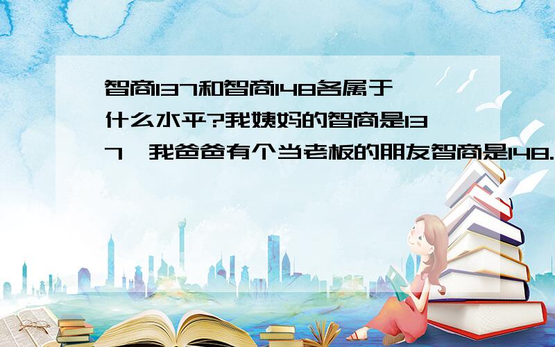 智商137和智商148各属于什么水平?我姨妈的智商是137,我爸爸有个当老板的朋友智商是148.