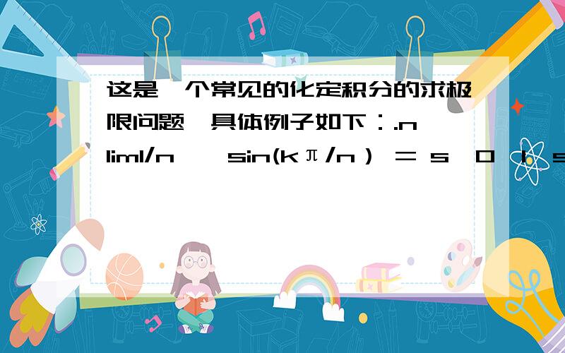 这是一个常见的化定积分的求极限问题,具体例子如下：.n lim1/n ∑ sin(kπ/n） = s【0,1】sin我的问题是：如果将kπ/n作为x,那么被积函数就是sinx,积分区间变为[0,π],那么该如何求呢,我用这种转化