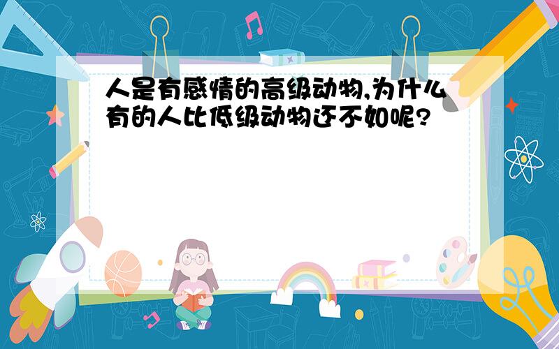 人是有感情的高级动物,为什么有的人比低级动物还不如呢?