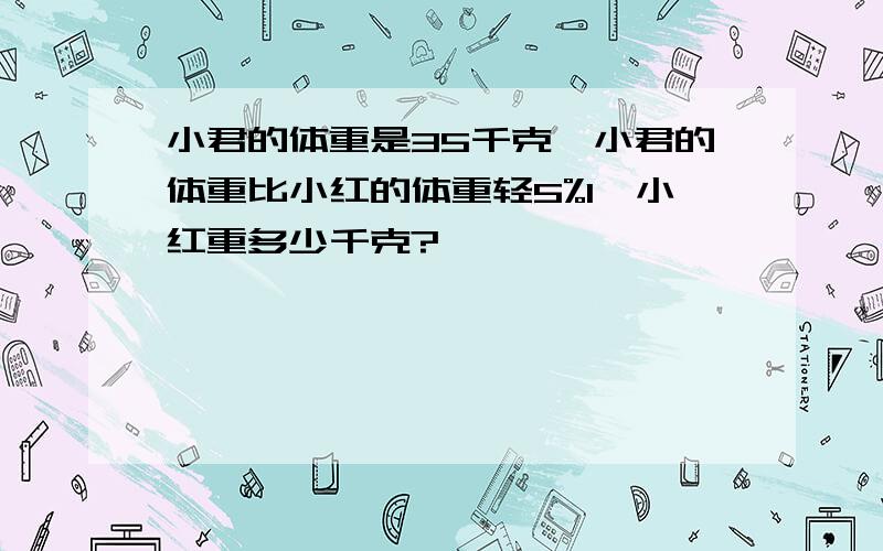 小君的体重是35千克,小君的体重比小红的体重轻5%1,小红重多少千克?