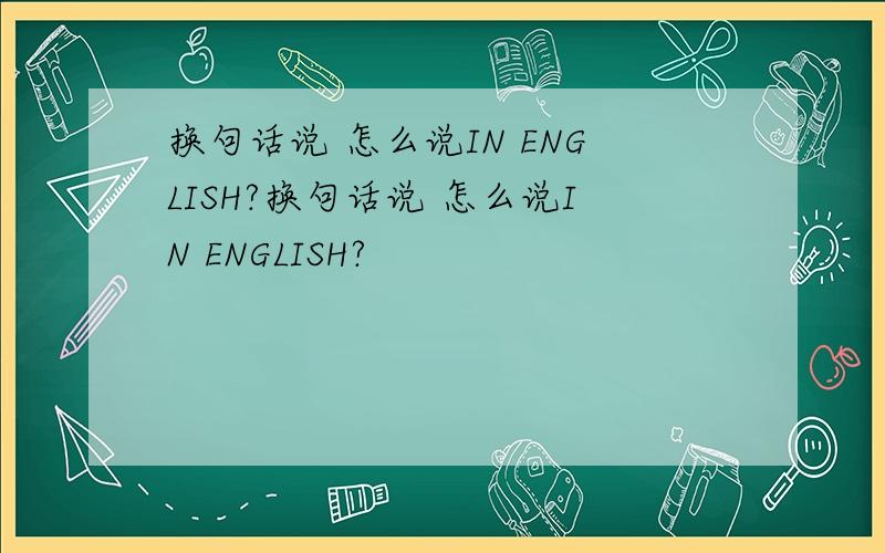 换句话说 怎么说IN ENGLISH?换句话说 怎么说IN ENGLISH?