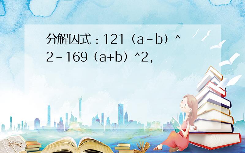 分解因式：121（a-b）^2-169（a+b）^2,