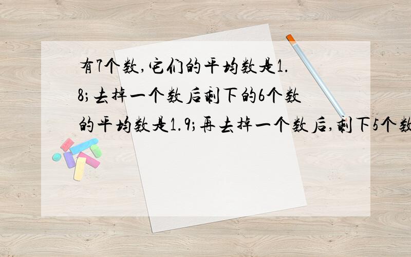 有7个数,它们的平均数是1.8；去掉一个数后剩下的6个数的平均数是1.9；再去掉一个数后,剩下5个数的平均数是2.求去掉的两个数的和.