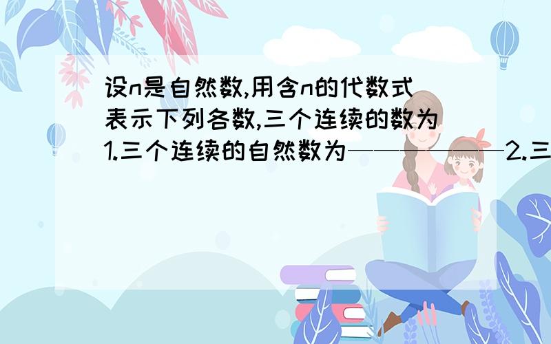 设n是自然数,用含n的代数式表示下列各数,三个连续的数为1.三个连续的自然数为——————2.三个连续的奇数为（ ）3.三个连续的偶数为（ ）4.某种品牌的彩电降价30％后,每合售价a元,则该