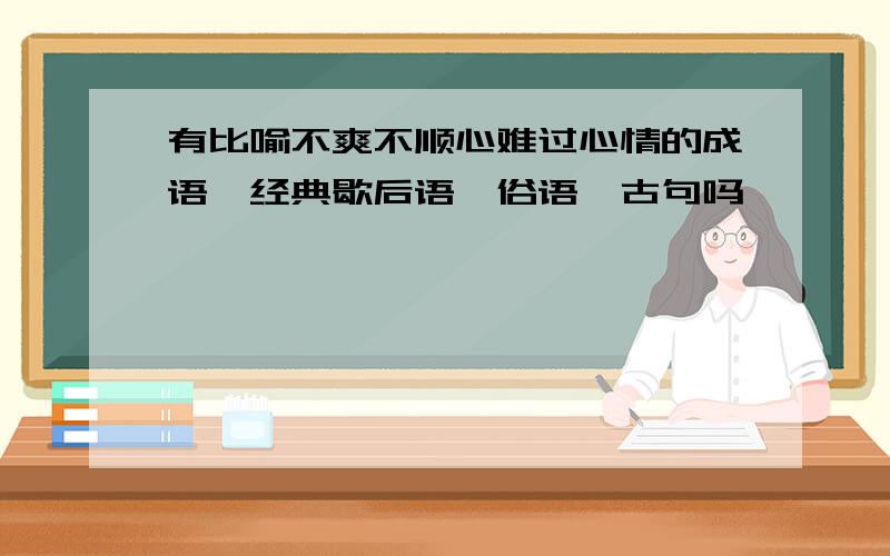 有比喻不爽不顺心难过心情的成语、经典歇后语、俗语、古句吗