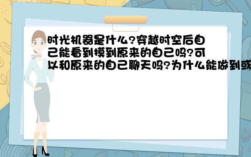 时光机器是什么?穿越时空后自己能看到摸到原来的自己吗?可以和原来的自己聊天吗?为什么能做到或做不到?