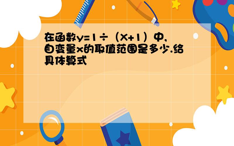 在函数y=1÷（X+1）中,自变量x的取值范围是多少.给具体算式