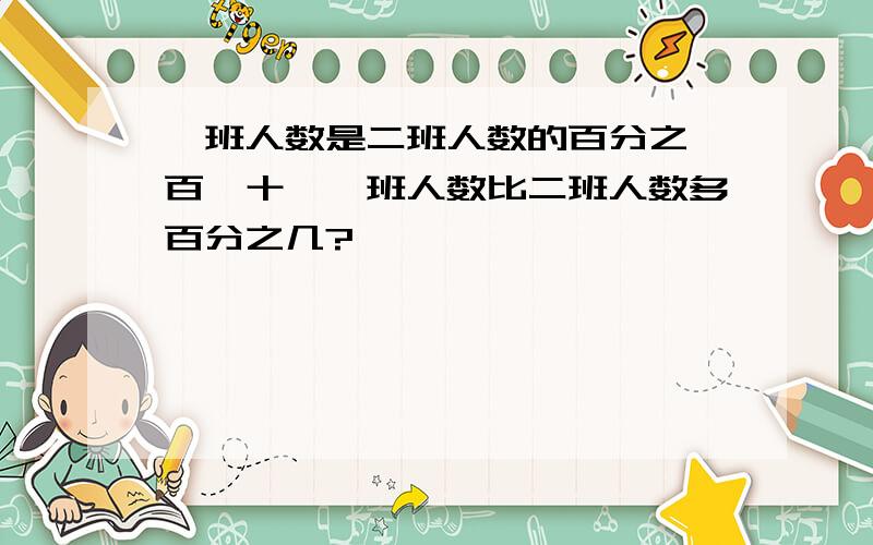 一班人数是二班人数的百分之一百一十,一班人数比二班人数多百分之几?