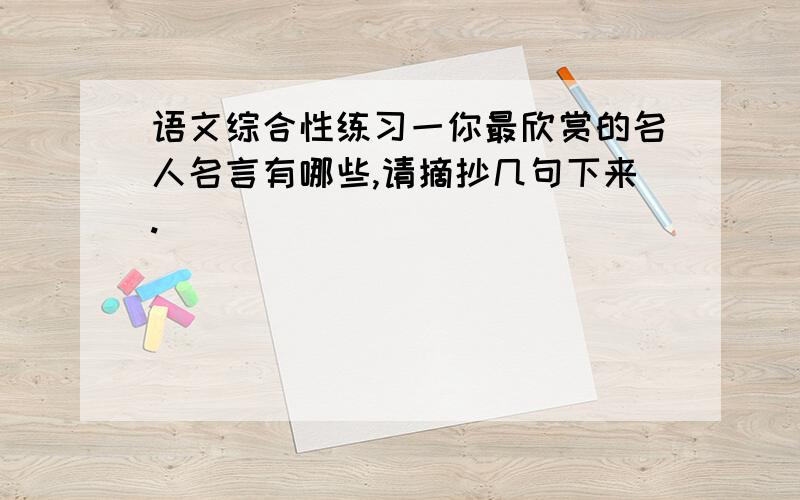 语文综合性练习一你最欣赏的名人名言有哪些,请摘抄几句下来.                                                                                                假如让你当班长,你准备如何配合班主任管好班级?