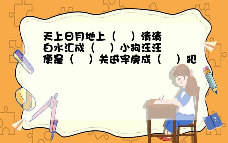 天上日月地上（    ）清清白水汇成（    ）小狗汪汪便是（    ）关进牢房成（    ）犯