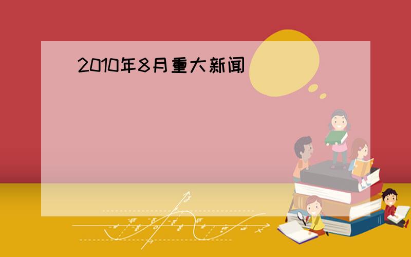 2010年8月重大新闻