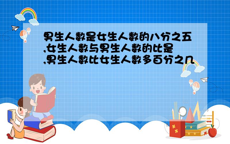 男生人数是女生人数的八分之五,女生人数与男生人数的比是 ,男生人数比女生人数多百分之几