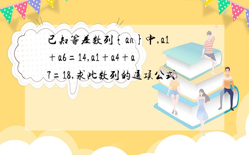 已知等差数列{an}中,a1+a6=14,a1+a4+a7=18,求此数列的通项公式