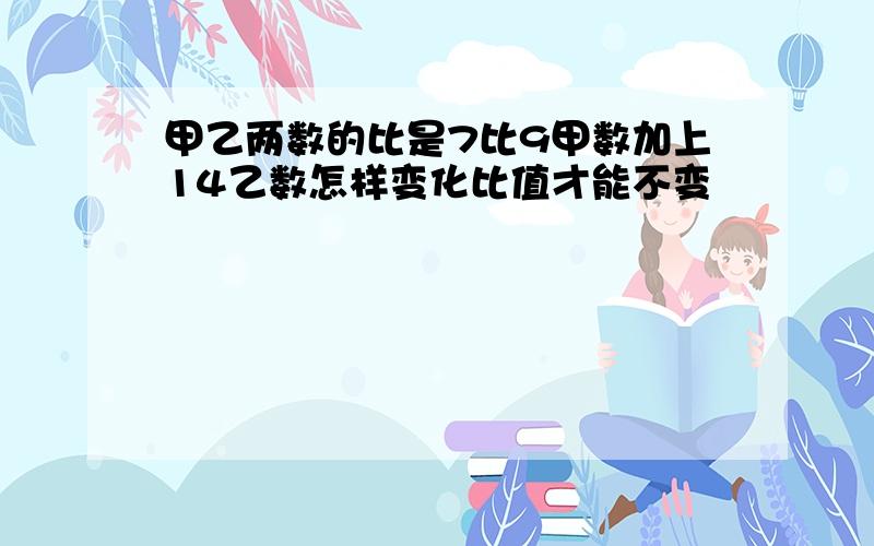 甲乙两数的比是7比9甲数加上14乙数怎样变化比值才能不变